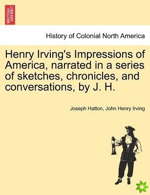 Henry Irving's Impressions of America, Narrated in a Series of Sketches, Chronicles, and Conversations, by J. H. Vol. II.