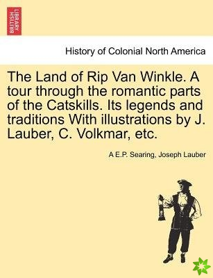 Land of Rip Van Winkle. a Tour Through the Romantic Parts of the Catskills. Its Legends and Traditions with Illustrations by J. Lauber, C. Volkmar, Et
