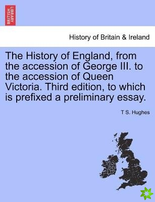 History of England, from the Accession of George III. to the Accession of Queen Victoria. Third Edition, to Which Is Prefixed a Preliminary Essay. Vol