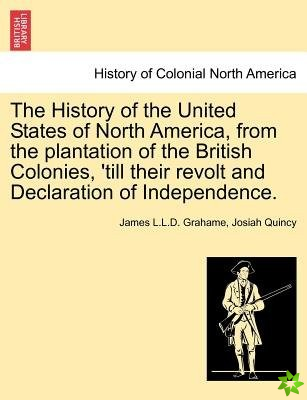History of the United States of North America, from the Plantation of the British Colonies, 'Till Their Revolt and Declaration of Independence. Vol. I
