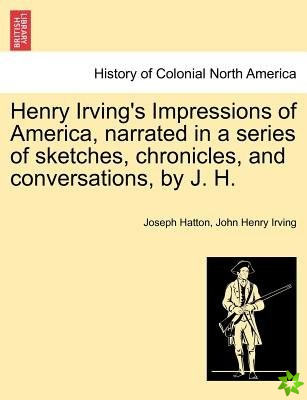 Henry Irving's Impressions of America, Narrated in a Series of Sketches, Chronicles, and Conversations, by J. H. Vol. I.
