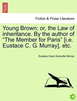 Young Brown; Or, the Law of Inheritance. by the Author of The Member for Paris [I.E. Eustace C. G. Murray], Etc. Vol. II