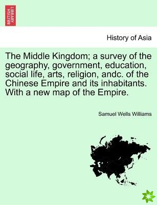 Middle Kingdom; A Survey of the Geography, Government, Education, Social Life, Arts, Religion, Andc. of the Chinese Empire and Its Inhabitants. with a