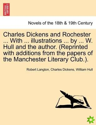 Charles Dickens and Rochester ... with ... Illustrations ... by ... W. Hull and the Author. (Reprinted with Additions from the Papers of the Mancheste