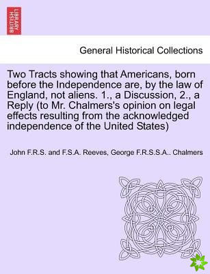 Two Tracts Showing That Americans, Born Before the Independence Are, by the Law of England, Not Aliens. 1., a Discussion, 2., a Reply (to Mr. Chalmers