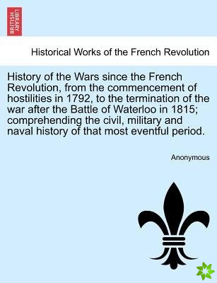 History of the Wars Since the French Revolution, from the Commencement of Hostilities in 1792, to the Termination of the War After the Battle of Water