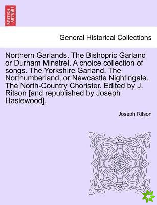 Northern Garlands. the Bishopric Garland or Durham Minstrel. a Choice Collection of Songs. the Yorkshire Garland. the Northumberland, or Newcastle Nig