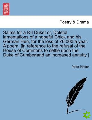 Salms for A R-L Duke! Or, Doleful Lamentations of a Hopeful Chick and His German Hen, for the Loss of 6,000 a Year. a Poem. [In Reference to the Refus