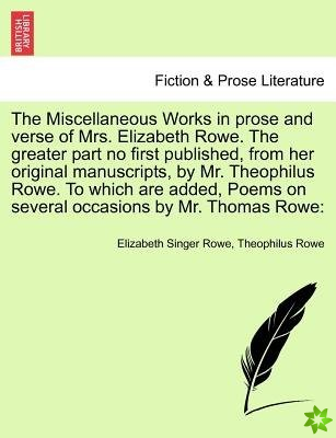 Miscellaneous Works in Prose and Verse of Mrs. Elizabeth Rowe. the Greater Part No First Published, from Her Original Manuscripts, by Mr. Theophilus R
