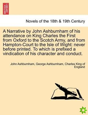 Narrative by John Ashburnham of His Attendance on King Charles the First from Oxford to the Scotch Army, and from Hampton-Court to the Isle of Wight