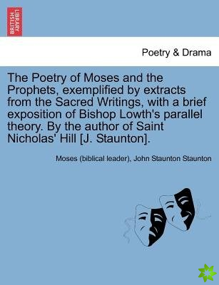 Poetry of Moses and the Prophets, Exemplified by Extracts from the Sacred Writings, with a Brief Exposition of Bishop Lowth's Parallel Theory. by the 