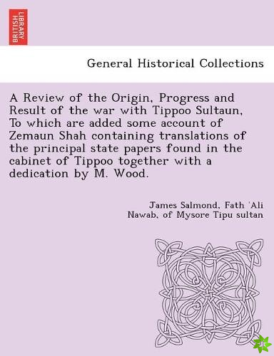 Review of the Origin, Progress and Result of the War with Tippoo Sultaun, to Which Are Added Some Account of Zemaun Shah Containing Translations of th