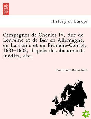 Campagnes de Charles IV, Duc de Lorraine Et de Bar En Allemagne, En Lorraine Et En Franche-Comt, 1634-1638, D'Apr S Des Documents in Dits, Etc.