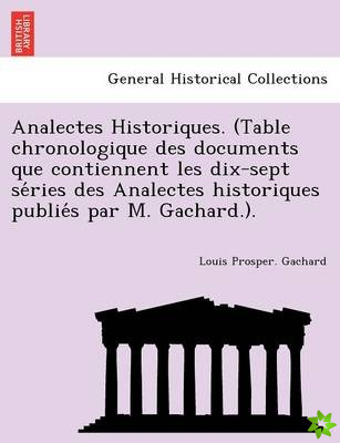 Analectes Historiques. (Table Chronologique Des Documents Que Contiennent Les Dix-Sept Se Ries Des Analectes Historiques Publie S Par M. Gachard.).