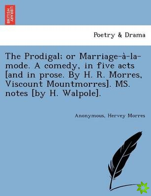 Prodigal; Or Marriage-A -La-Mode. a Comedy, in Five Acts [And in Prose. by H. R. Morres, Viscount Mountmorres]. Ms. Notes [By H. Walpole].