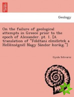 On the Failure of Geological Attempts in Greece Prior to the Epoch of Alexander. PT. 1. [A Translation of Fo Ldtani Elme Letek a Helle Nse Gne L Nagy