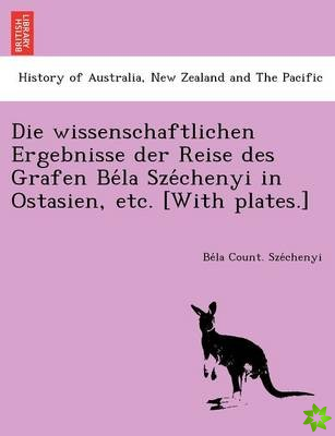 Wissenschaftlichen Ergebnisse Der Reise Des Grafen Be La Sze Chenyi in Ostasien, Etc. [With Plates.]