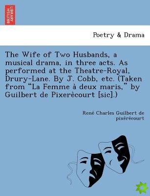 Wife of Two Husbands, a Musical Drama, in Three Acts. as Performed at the Theatre-Royal, Drury-Lane. by J. Cobb, Etc. (Taken from La Femme a Deux Mar