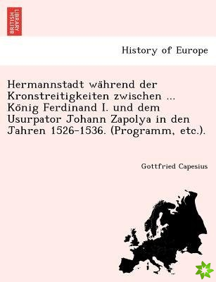 Hermannstadt Wa Hrend Der Kronstreitigkeiten Zwischen ... Ko Nig Ferdinand I. Und Dem Usurpator Johann Zapolya in Den Jahren 1526-1536. (Programm, Etc