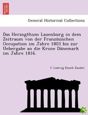 Herzogthum Lauenburg in Dem Zeitraum Von Der Franzo Sischen Occupation Im Jahre 1803 Bis Zur Uebergabe an Die Krone Da Nemark Im Jahre 1816.