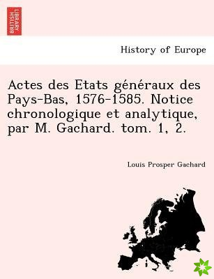 Actes Des Etats GE Ne Raux Des Pays-Bas, 1576-1585. Notice Chronologique Et Analytique, Par M. Gachard. Tom. 1, 2.