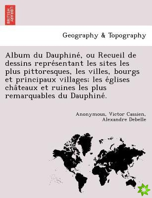 Album Du Dauphine, Ou Recueil de Dessins Repre Sentant Les Sites Les Plus Pittoresques, Les Villes, Bourgs Et Principaux Villages; Les E Glises Cha Te