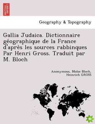 Gallia Judaica. Dictionnaire GE Ographique de La France D'Apre S Les Sources Rabbinques Par Henri Gross. Traduit Par M. Bloch