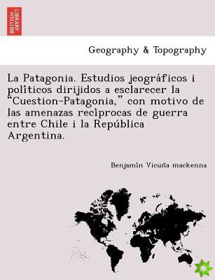 Patagonia. Estudios Jeogra Ficos I Poli Ticos Dirijidos a Esclarecer La Cuestion-Patagonia, Con Motivo de Las Amenazas Reci Procas de Guerra Entre C