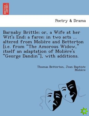Barnaby Brittle; Or, a Wife at Her Wit's End; A Farce; In Two Acts ... Altered from Molie Re and Betterton [I.E. from The Amorous Widow, Itself an A