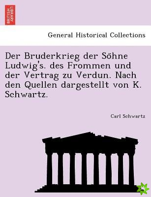 Bruderkrieg Der So Hne Ludwig's. Des Frommen Und Der Vertrag Zu Verdun. Nach Den Quellen Dargestellt Von K. Schwartz.