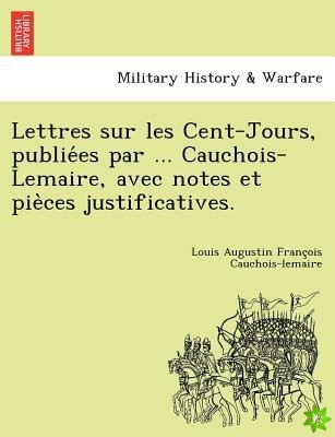 Lettres Sur Les Cent-Jours, Publie Es Par ... Cauchois-Lemaire, Avec Notes Et Pie Ces Justificatives.