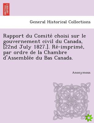 Rapport Du Comite Choisi Sur Le Gouvernement Civil Du Canada, [22nd July 1827.]. Re -Imprime, Par Ordre de La Chambre D'Assemble E Du Bas Canada.
