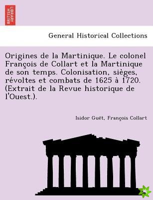 Origines de La Martinique. Le Colonel Franc OIS de Collart Et La Martinique de Son Temps. Colonisation, Sie Ges, Re Voltes Et Combats de 1625 a 1720. 