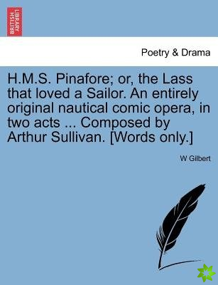 H.M.S. Pinafore; Or, the Lass That Loved a Sailor. an Entirely Original Nautical Comic Opera, in Two Acts ... Composed by Arthur Sullivan. [Words Only