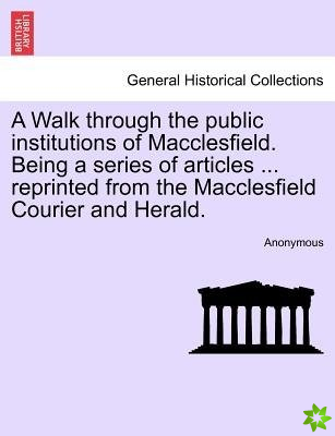 Walk Through the Public Institutions of Macclesfield. Being a Series of Articles ... Reprinted from the Macclesfield Courier and Herald.