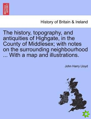 history, topography, and antiquities of Highgate, in the County of Middlesex; with notes on the surrounding neighbourhood ... With a map and illustrat