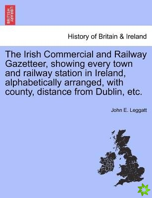 Irish Commercial and Railway Gazetteer, Showing Every Town and Railway Station in Ireland, Alphabetically Arranged, with County, Distance from Dublin,