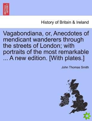 Vagabondiana, Or, Anecdotes of Mendicant Wanderers Through the Streets of London; With Portraits of the Most Remarkable ... a New Edition. [With Plate