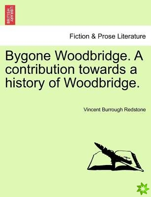 Bygone Woodbridge. a Contribution Towards a History of Woodbridge.