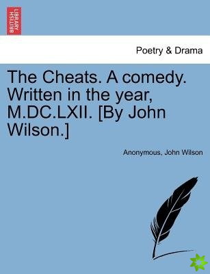 Cheats. a Comedy. Written in the Year, M.DC.LXII. [By John Wilson.] the Second Edition