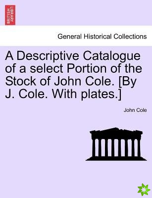 Descriptive Catalogue of a Select Portion of the Stock of John Cole. [By J. Cole. with Plates.]