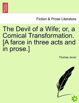 Devil of a Wife; Or, a Comical Transformation. [A Farce in Three Acts and in Prose.]