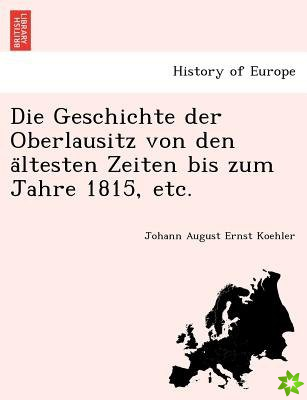 Geschichte Der Oberlausitz Von Den a Ltesten Zeiten Bis Zum Jahre 1815, Etc.