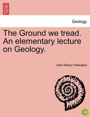 Ground We Tread. an Elementary Lecture on Geology.