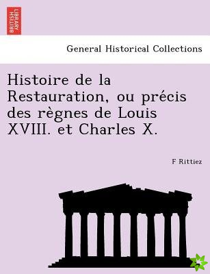 Histoire de La Restauration, Ou Pre Cis Des Re Gnes de Louis XVIII. Et Charles X.