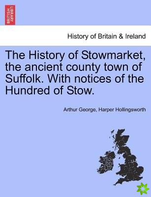 History of Stowmarket, the Ancient County Town of Suffolk. with Notices of the Hundred of Stow.