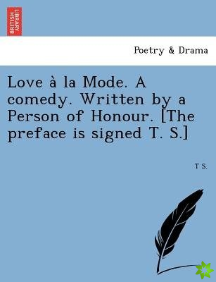 Love a la Mode. a Comedy. Written by a Person of Honour. [The Preface Is Signed T. S.]