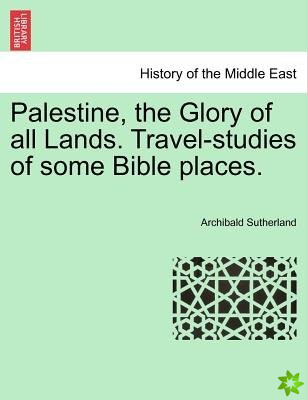 Palestine, the Glory of All Lands. Travel-Studies of Some Bible Places.