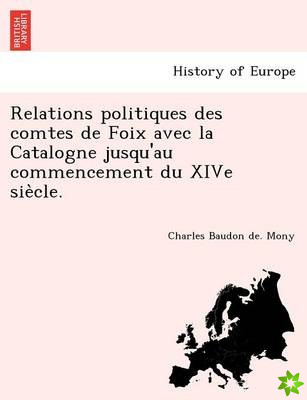 Relations Politiques Des Comtes de Foix Avec La Catalogne Jusqu'au Commencement Du Xive Sie Cle.