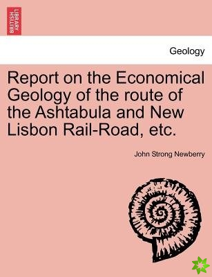 Report on the Economical Geology of the Route of the Ashtabula and New Lisbon Rail-Road, Etc.